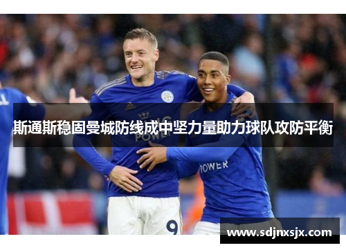 斯通斯稳固曼城防线成中坚力量助力球队攻防平衡 斯通斯稳固曼城防线成中坚力量助力球队攻防平衡