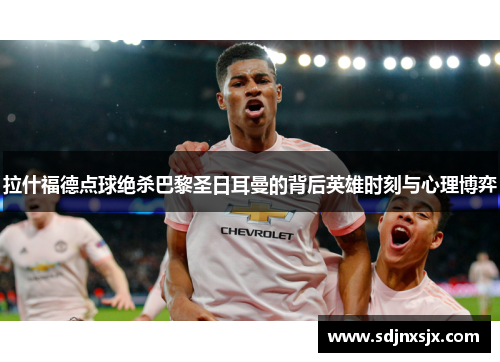 拉什福德点球绝杀巴黎圣日耳曼的背后英雄时刻与心理博弈 拉什福德点球绝杀巴黎圣日耳曼的背后英雄时刻与心理博弈