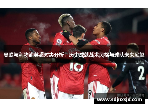 曼联与利物浦英超对决分析：历史成就战术风格与球队未来展望