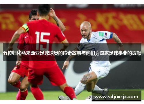 五位归化马来西亚足球球员的传奇故事与他们为国家足球事业的贡献