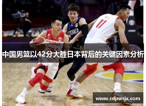 中国男篮以42分大胜日本背后的关键因素分析