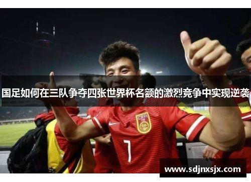 国足如何在三队争夺四张世界杯名额的激烈竞争中实现逆袭