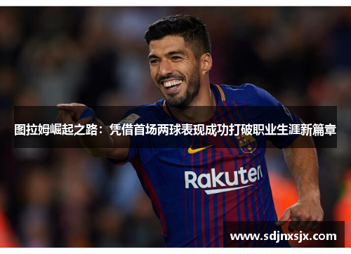 图拉姆崛起之路：凭借首场两球表现成功打破职业生涯新篇章