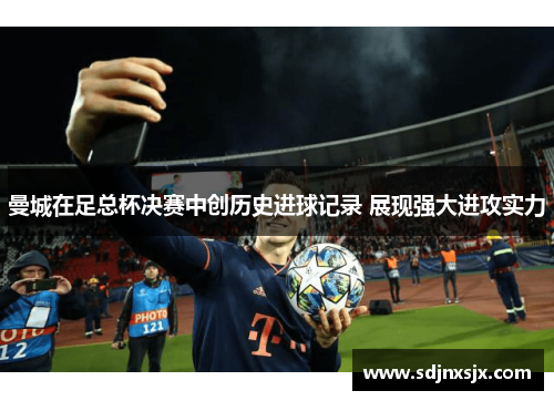 曼城在足总杯决赛中创历史进球记录 展现强大进攻实力