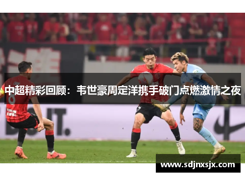 中超精彩回顾：韦世豪周定洋携手破门点燃激情之夜