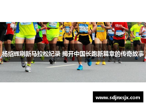 杨绍辉刷新马拉松纪录 揭开中国长跑新篇章的传奇故事