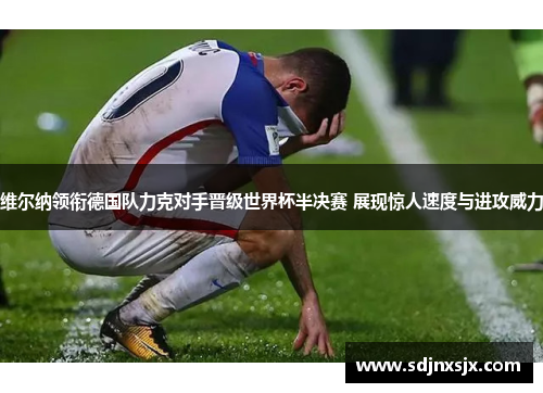 维尔纳领衔德国队力克对手晋级世界杯半决赛 展现惊人速度与进攻威力