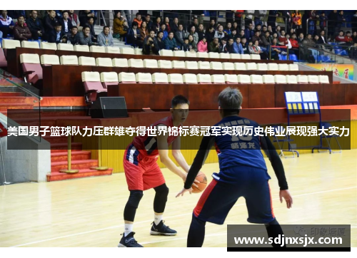美国男子篮球队力压群雄夺得世界锦标赛冠军实现历史伟业展现强大实力