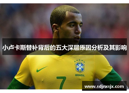 小卢卡斯替补背后的五大深层原因分析及其影响 小卢卡斯替补背后的五大深层原因分析及其影响