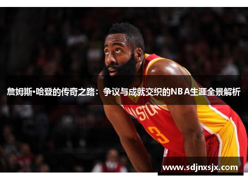 詹姆斯·哈登的传奇之路：争议与成就交织的NBA生涯全景解析