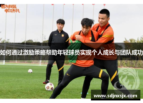 如何通过激励策略帮助年轻球员实现个人成长与团队成功