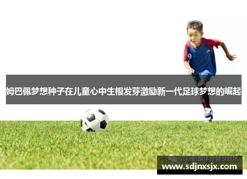 姆巴佩梦想种子在儿童心中生根发芽激励新一代足球梦想的崛起