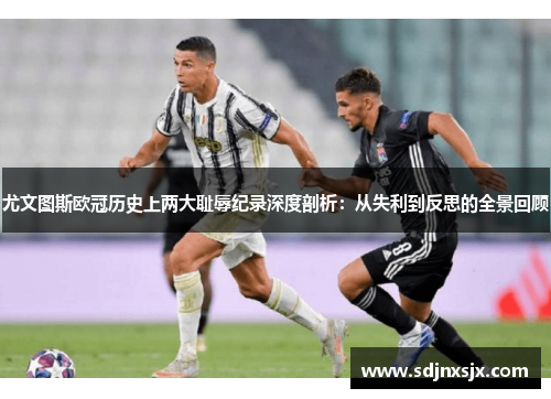尤文图斯欧冠历史上两大耻辱纪录深度剖析：从失利到反思的全景回顾