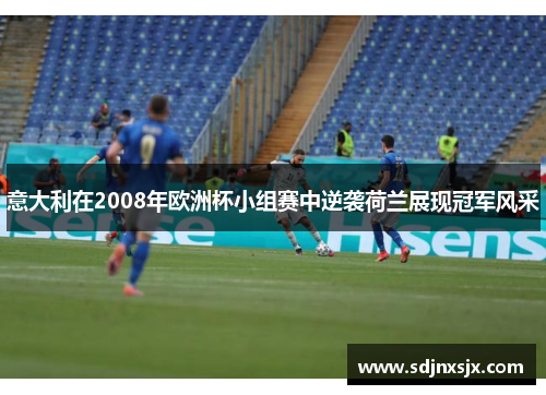 意大利在2008年欧洲杯小组赛中逆袭荷兰展现冠军风采