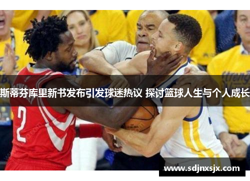 斯蒂芬库里新书发布引发球迷热议 探讨篮球人生与个人成长