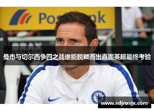 曼市与切尔西争四之战谁能脱颖而出直面英超最终考验