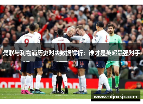 曼联与利物浦历史对决数据解析：谁才是英超最强对手