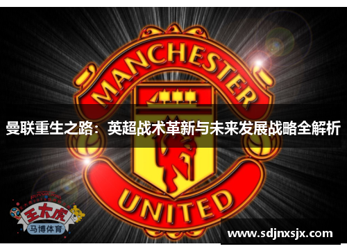 曼联重生之路：英超战术革新与未来发展战略全解析