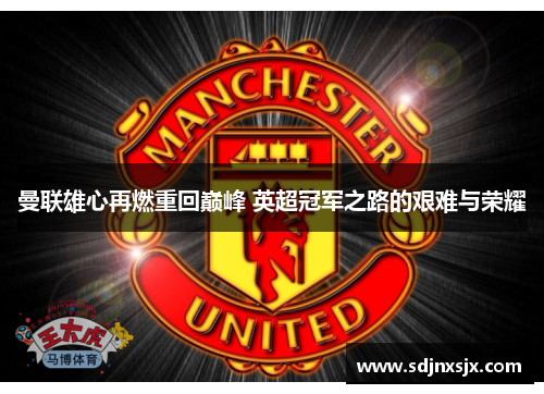 曼联雄心再燃重回巅峰 英超冠军之路的艰难与荣耀