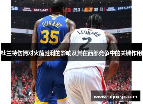 杜兰特伤情对火箭胜利的影响及其在西部竞争中的关键作用