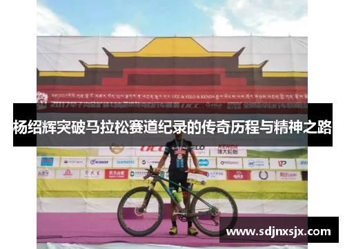 杨绍辉突破马拉松赛道纪录的传奇历程与精神之路