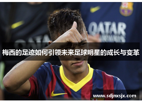 梅西的足迹如何引领未来足球明星的成长与变革 梅西的足迹如何引领未来足球明星的成长与变革